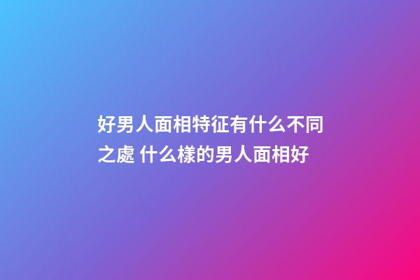 好男人面相特征有什么不同之處 什么樣的男人面相好